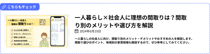 【関連記事】一人暮らし×社会人に理想の間取りは？間取り別のメリットや選び方を解説