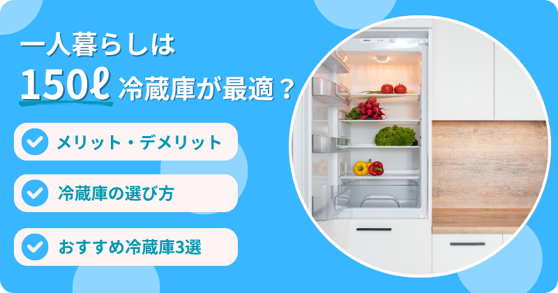 一人暮らしに150Lの冷蔵庫は最適？選び方のポイントやおすすめ機種を徹底解説