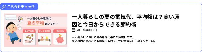 【関連記事】一人暮らしの夏の電気代、平均額は？高い原因と今日からできる節約術