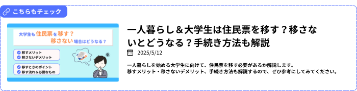 【関連記事】一人暮らし＆大学生は住民票を移す？移さないとどうなる？手続き方法も解説